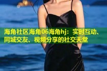 海角社区海角06海角hj：实时互动、同城交友、视频分享的社交天堂