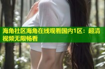 海角社区海角在线观看国内1区：超清视频无限畅看