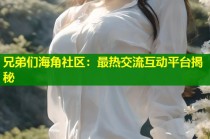 兄弟们海角社区：最热交流互动平台揭秘