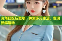 海角社区反差婊：探索多元生活，发现新鲜趣味