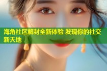 海角社区解封全新体验 发现你的社交新天地