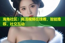 海角社区：高清视频在线看，智能推荐，社交互动