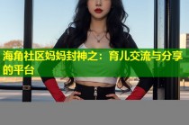 海角社区妈妈封神之：育儿交流与分享的平台