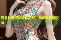 海角社区视频轻松下载，免费看视频交友