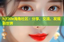 hjf30e海角社区：分享、交流、发现新世界