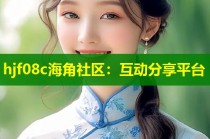 hjf08c海角社区：互动分享平台