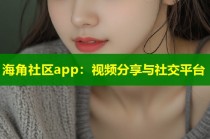 海角社区app：视频分享与社交平台