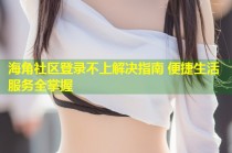 海角社区登录不上解决指南 便捷生活服务全掌握