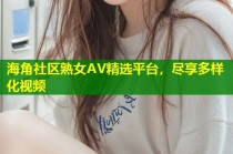 海角社区熟女AV精选平台，尽享多样化视频