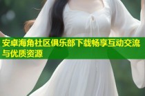 安卓海角社区俱乐部下载畅享互动交流与优质资源