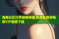 海角社区付费破解神器 免费免登录畅享VIP视频下载