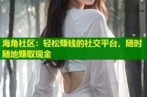 海角社区：轻松赚钱的社交平台，随时随地赚取现金
