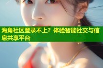 海角社区登录不上？体验智能社交与信息共享平台
