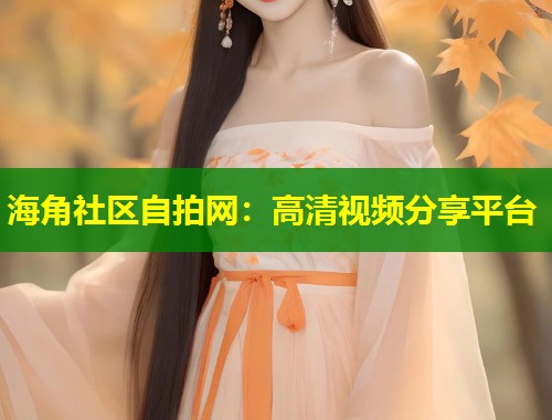 海角社区自拍网：高清视频分享平台  第2张