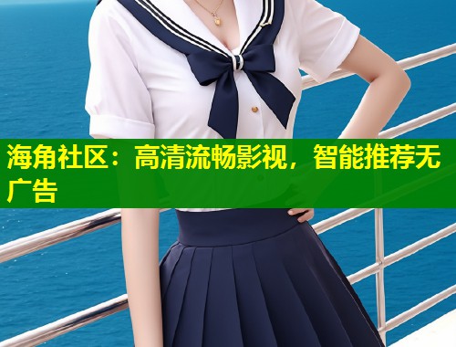 海角社区：高清流畅影视，智能推荐无广告  第2张