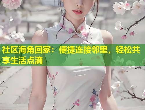社区海角回家：便捷连接邻里，轻松共享生活点滴  第1张