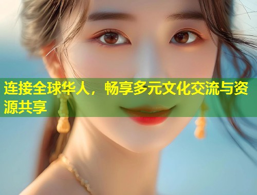 连接全球华人，畅享多元文化交流与资源共享  第1张