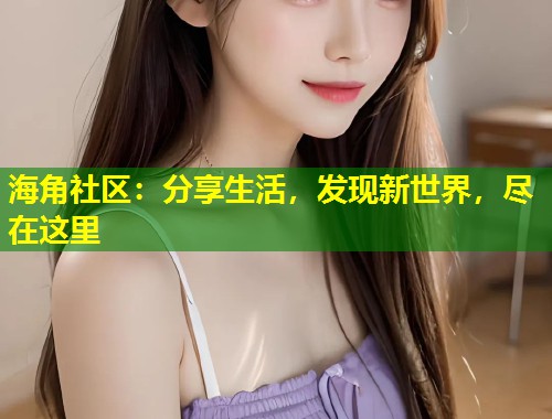 海角社区：分享生活，发现新世界，尽在这里  第1张
