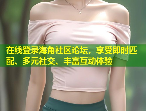 在线登录海角社区论坛，享受即时匹配、多元社交、丰富互动体验  第2张