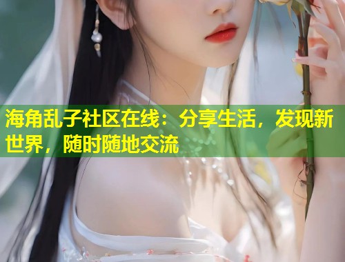 海角乱子社区在线：分享生活，发现新世界，随时随地交流  第1张