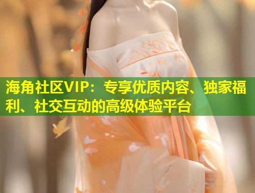 海角社区VIP：专享优质内容、独家福利、社交互动的高级体验平台  第1张