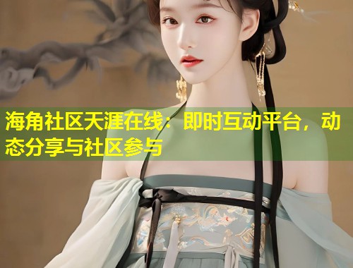 海角社区天涯在线：即时互动平台，动态分享与社区参与  第1张