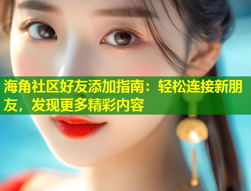 海角社区好友添加指南：轻松连接新朋友，发现更多精彩内容  第1张