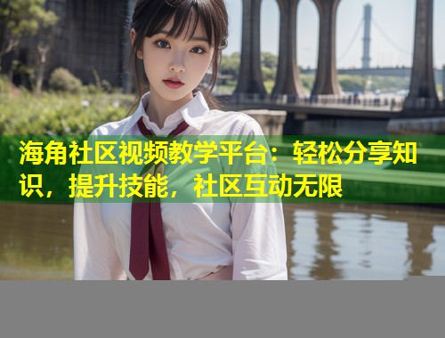 海角社区视频教学平台：轻松分享知识，提升技能，社区互动无限  第1张
