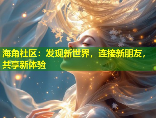 海角社区：发现新世界，连接新朋友，共享新体验  第1张