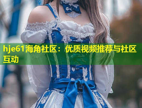 hje61海角社区：优质视频推荐与社区互动  第1张