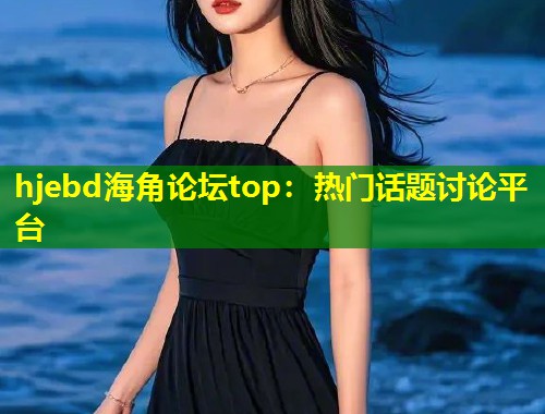 hjebd海角论坛top：热门话题讨论平台  第1张