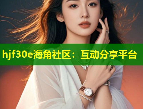 hjf30e海角社区：互动分享平台  第1张