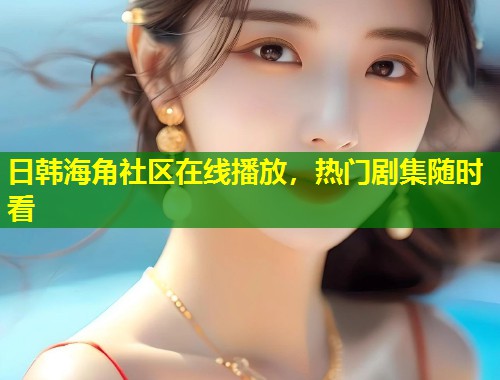 日韩海角社区在线播放，热门剧集随时看  第1张