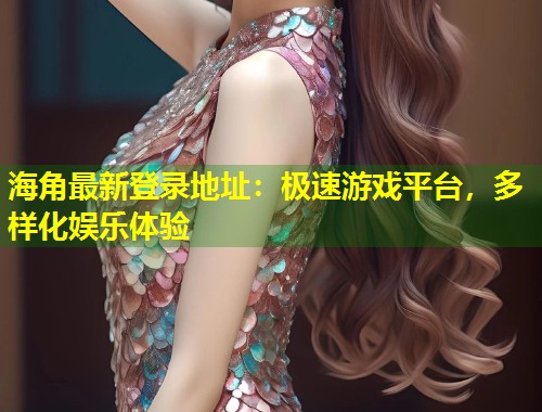 海角最新登录地址：极速游戏平台，多样化娱乐体验  第1张