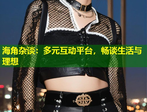 海角杂谈：多元互动平台，畅谈生活与理想  第1张