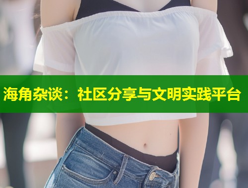 海角杂谈：社区分享与文明实践平台  第1张