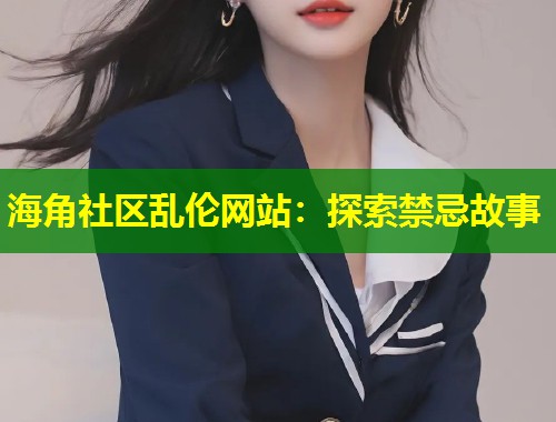海角社区乱伦网站：探索禁忌故事  第1张