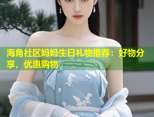海角社区妈妈生日礼物推荐：好物分享，优惠购物  第1张