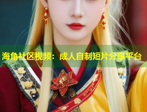 海角社区视频：成人自制短片分享平台  第1张