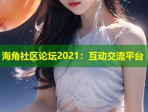 海角社区论坛2021：互动交流平台  第1张