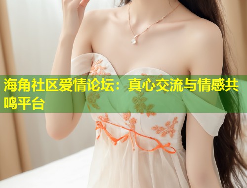 海角社区爱情论坛：真心交流与情感共鸣平台  第2张