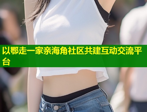 以鄂走一家亲海角社区共建互动交流平台  第1张
