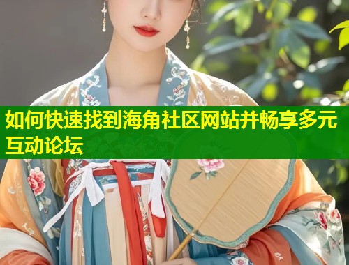 如何快速找到海角社区网站并畅享多元互动论坛  第2张