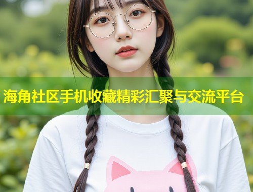 海角社区手机收藏精彩汇聚与交流平台  第1张