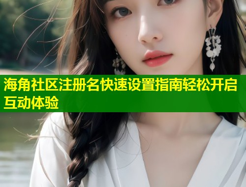 海角社区注册名快速设置指南轻松开启互动体验  第2张
