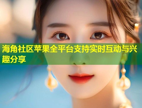 海角社区苹果全平台支持实时互动与兴趣分享  第1张