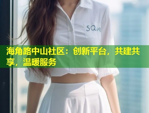 海角路中山社区：创新平台，共建共享，温暖服务  第2张
