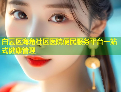 白云区海角社区医院便民服务平台一站式健康管理  第1张