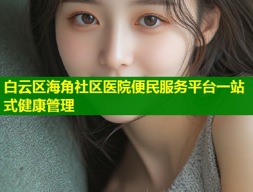 白云区海角社区医院便民服务平台一站式健康管理  第2张