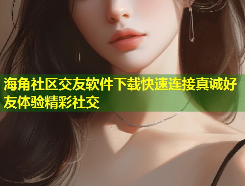 海角社区交友软件下载快速连接真诚好友体验精彩社交  第1张